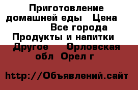 Приготовление домашней еды › Цена ­ 3 500 - Все города Продукты и напитки » Другое   . Орловская обл.,Орел г.